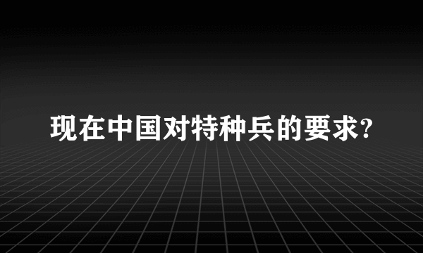 现在中国对特种兵的要求?