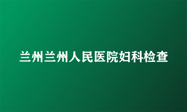 兰州兰州人民医院妇科检查