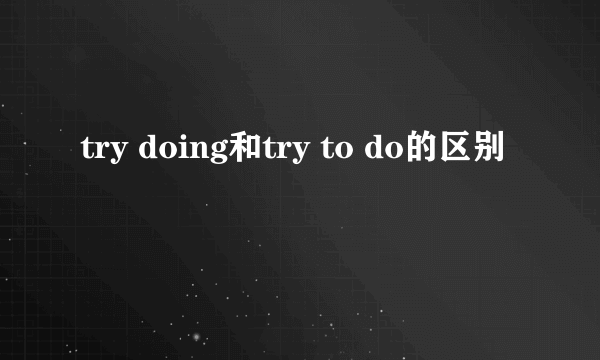 try doing和try to do的区别