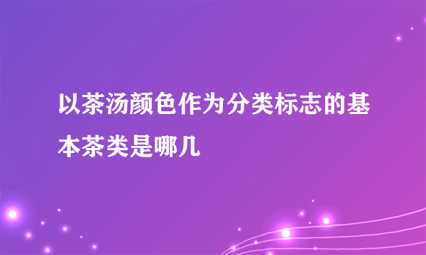 以茶汤颜色作为分类标志的基本茶类是哪几