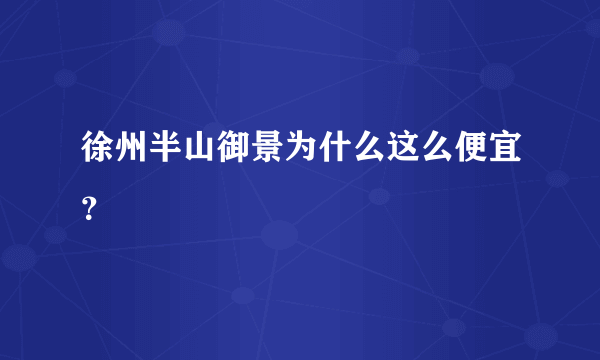 徐州半山御景为什么这么便宜？