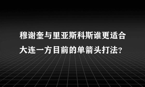 穆谢奎与里亚斯科斯谁更适合大连一方目前的单箭头打法？