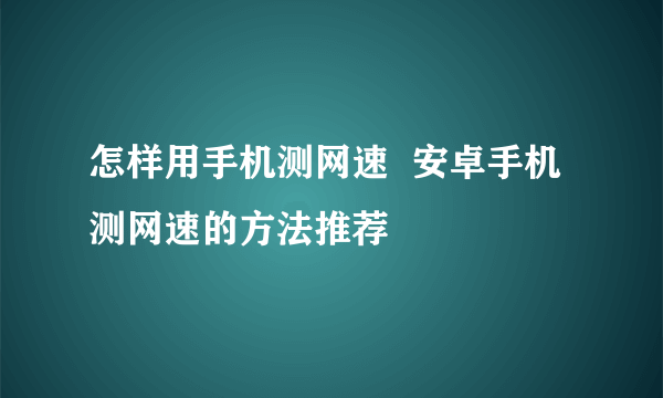 怎样用手机测网速  安卓手机测网速的方法推荐