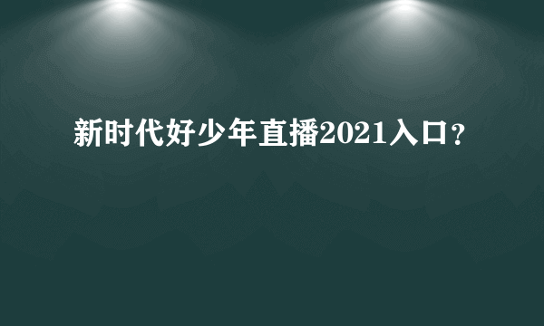 新时代好少年直播2021入口？