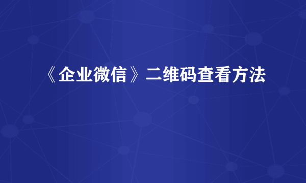 《企业微信》二维码查看方法