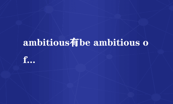 ambitious有be ambitious of 这个搭配吗