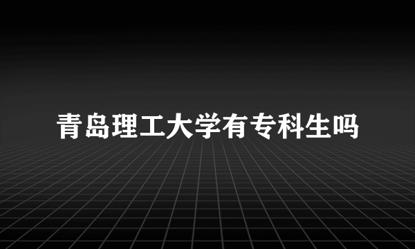 青岛理工大学有专科生吗