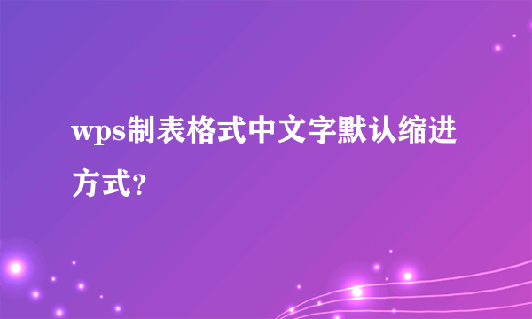 wps制表格式中文字默认缩进方式？