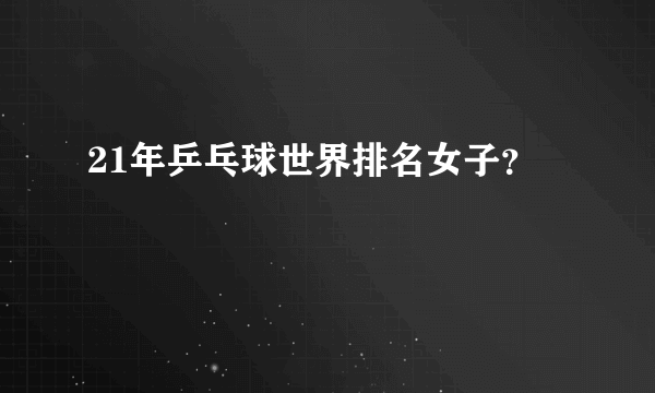 21年乒乓球世界排名女子？