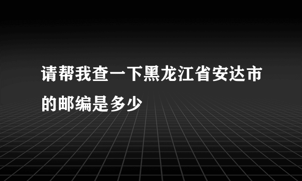 请帮我查一下黑龙江省安达市的邮编是多少