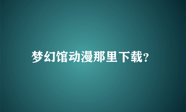 梦幻馆动漫那里下载？