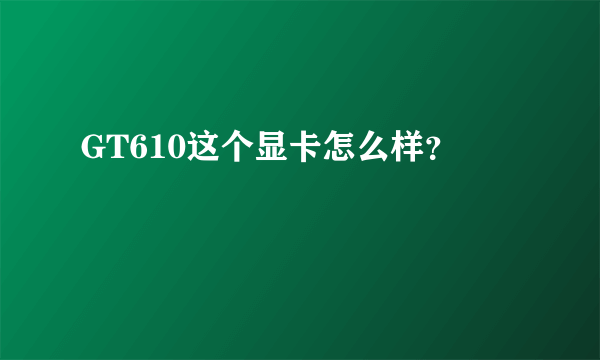 GT610这个显卡怎么样？