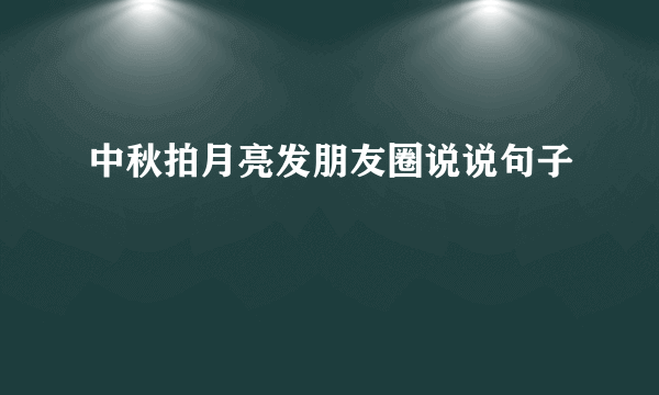 中秋拍月亮发朋友圈说说句子