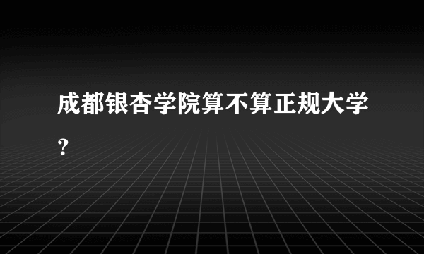 成都银杏学院算不算正规大学？