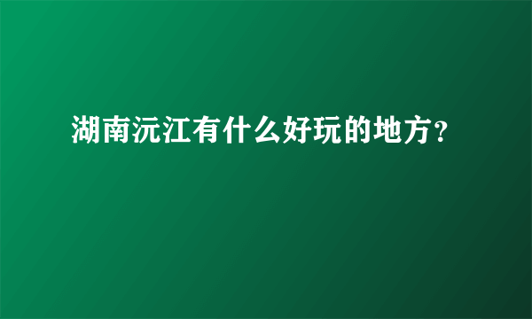 湖南沅江有什么好玩的地方？