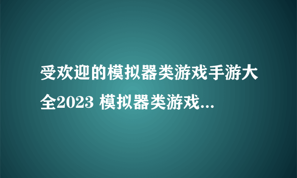 受欢迎的模拟器类游戏手游大全2023 模拟器类游戏手游推荐