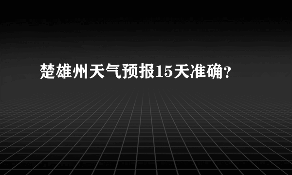 楚雄州天气预报15天准确？