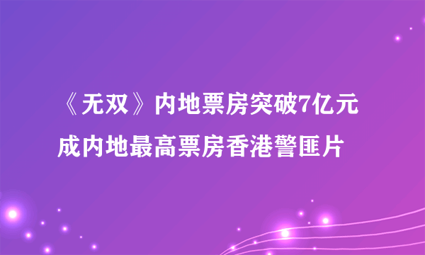 《无双》内地票房突破7亿元 成内地最高票房香港警匪片
