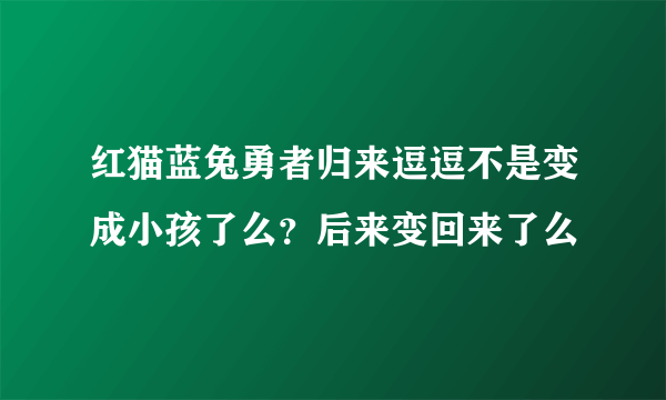 红猫蓝兔勇者归来逗逗不是变成小孩了么？后来变回来了么