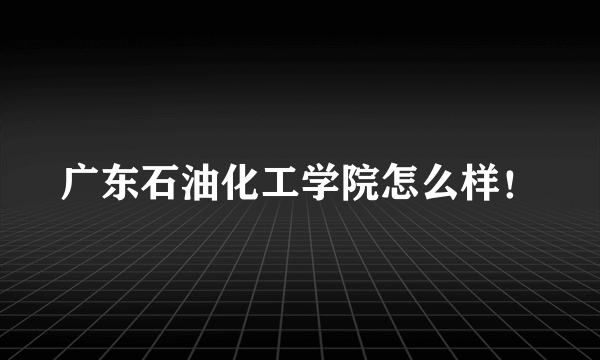 广东石油化工学院怎么样！