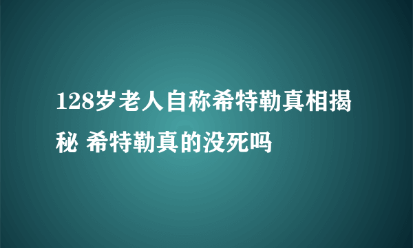 128岁老人自称希特勒真相揭秘 希特勒真的没死吗
