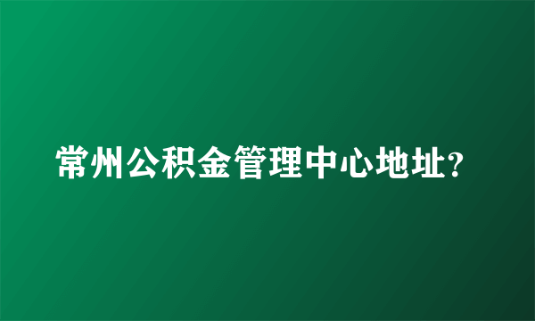 常州公积金管理中心地址？