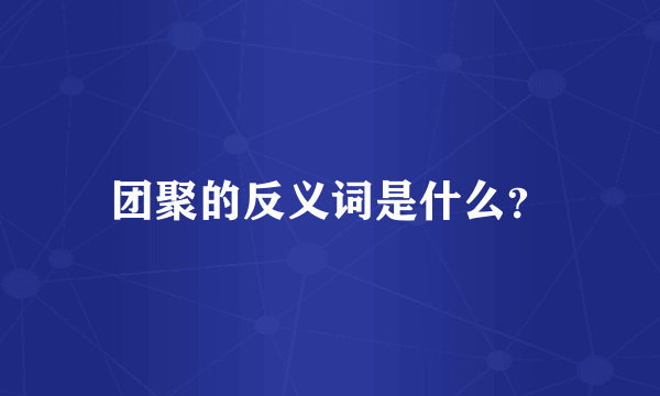 团聚的反义词是什么？