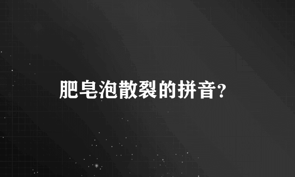 肥皂泡散裂的拼音？