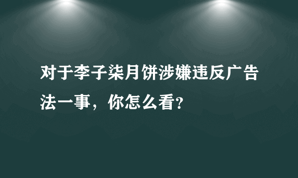 对于李子柒月饼涉嫌违反广告法一事，你怎么看？