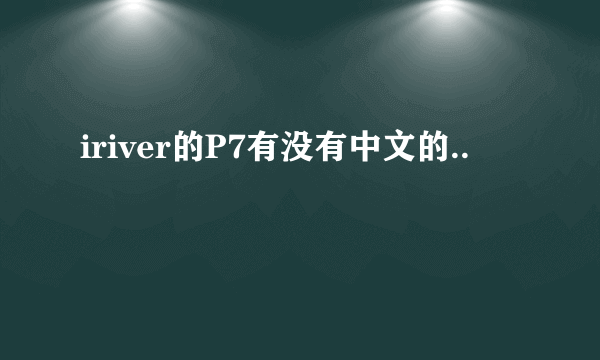 iriver的P7有没有中文的..