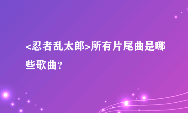 <忍者乱太郎>所有片尾曲是哪些歌曲？