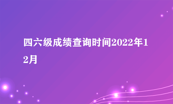 四六级成绩查询时间2022年12月