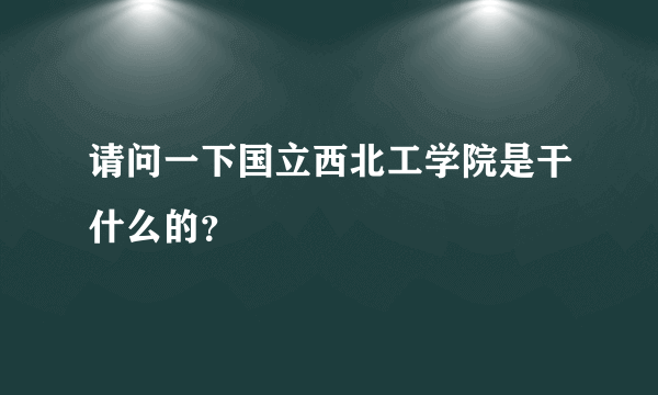 请问一下国立西北工学院是干什么的？