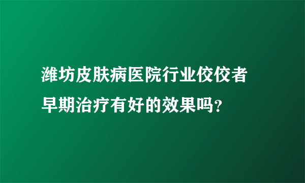 潍坊皮肤病医院行业佼佼者 早期治疗有好的效果吗？