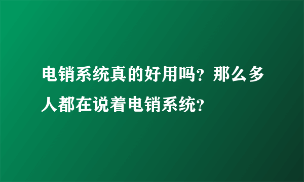 电销系统真的好用吗？那么多人都在说着电销系统？