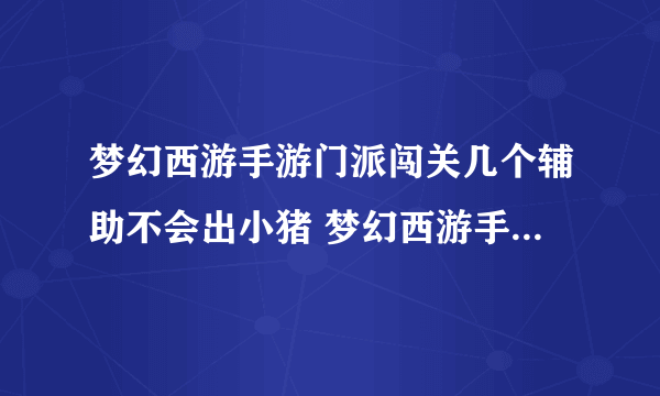 梦幻西游手游门派闯关几个辅助不会出小猪 梦幻西游手游门派闯关阵容推荐