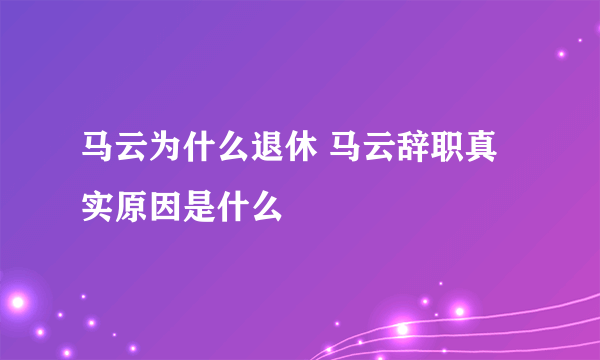 马云为什么退休 马云辞职真实原因是什么