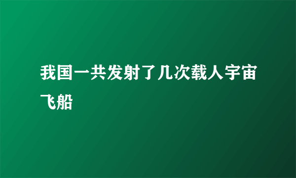 我国一共发射了几次载人宇宙飞船