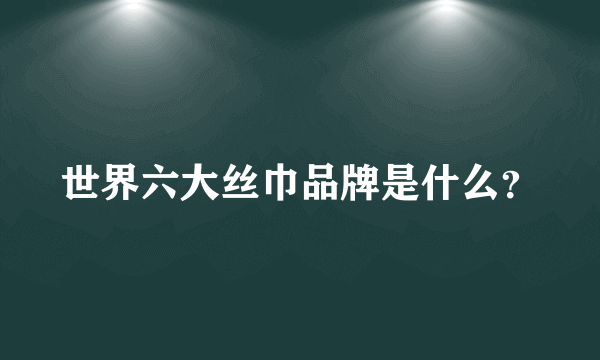 世界六大丝巾品牌是什么？