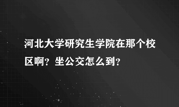 河北大学研究生学院在那个校区啊？坐公交怎么到？