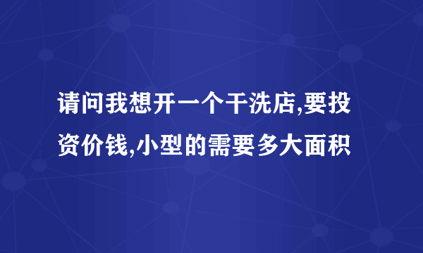 请问我想开一个干洗店,要投资价钱,小型的需要多大面积