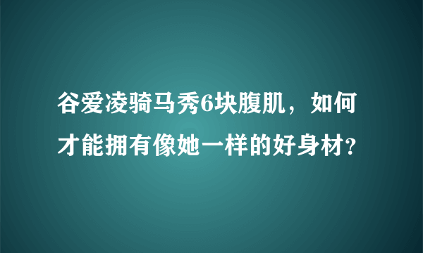 谷爱凌骑马秀6块腹肌，如何才能拥有像她一样的好身材？