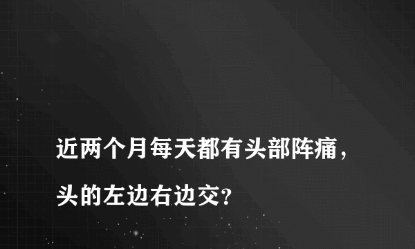 
近两个月每天都有头部阵痛，头的左边右边交？