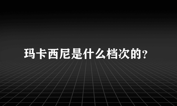 玛卡西尼是什么档次的？
