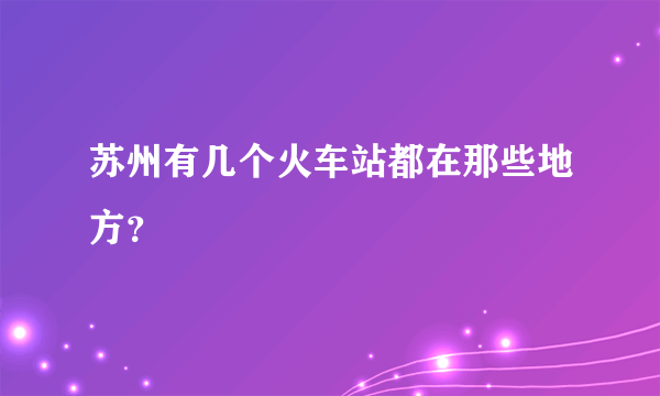 苏州有几个火车站都在那些地方？