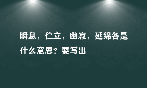 瞬息，伫立，幽寂，延绵各是什么意思？要写出