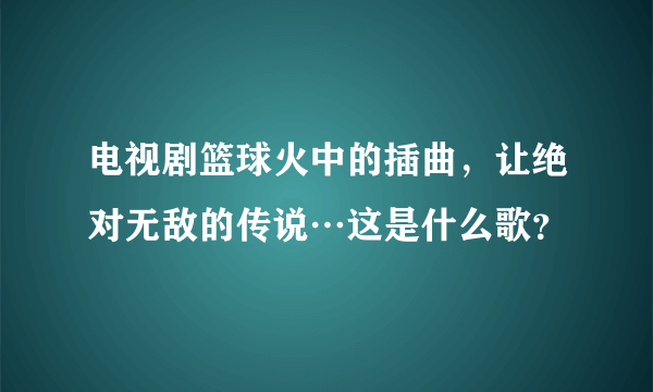 电视剧篮球火中的插曲，让绝对无敌的传说…这是什么歌？