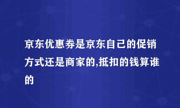京东优惠券是京东自己的促销方式还是商家的,抵扣的钱算谁的