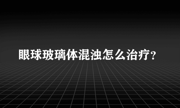 眼球玻璃体混浊怎么治疗？