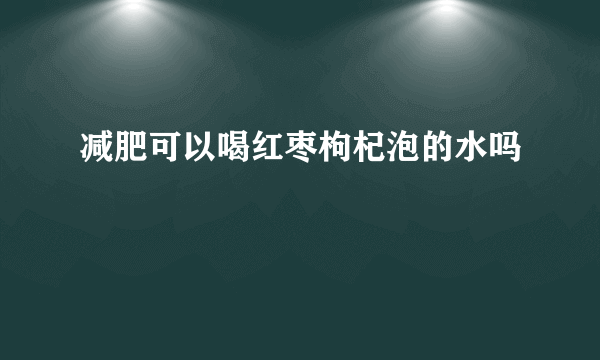 减肥可以喝红枣枸杞泡的水吗